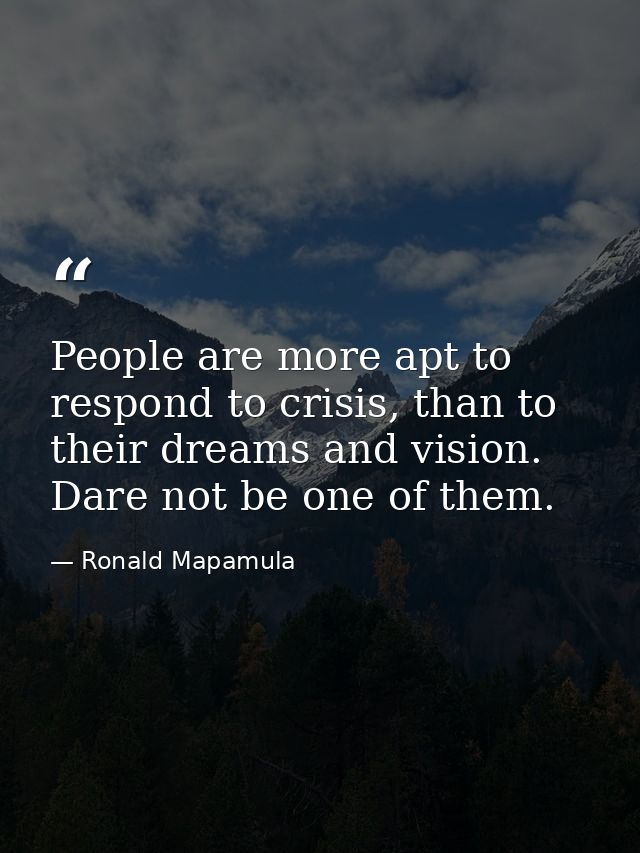 People are more apt to respond to crisis, than to their dreams and vision. Dare not be one of them. — Ronald Mapamula