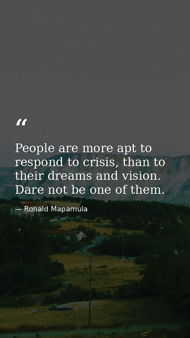 People are more apt to respond to crisis, than to their dreams and vision. Dare not be one of them. — Ronald Mapamula
