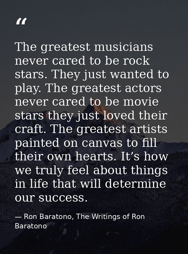 The greatest musicians never cared to be rock stars. They just wanted to play. The greatest actors never cared to be mov — Ron Baratono, The Writings of Ron Baratono