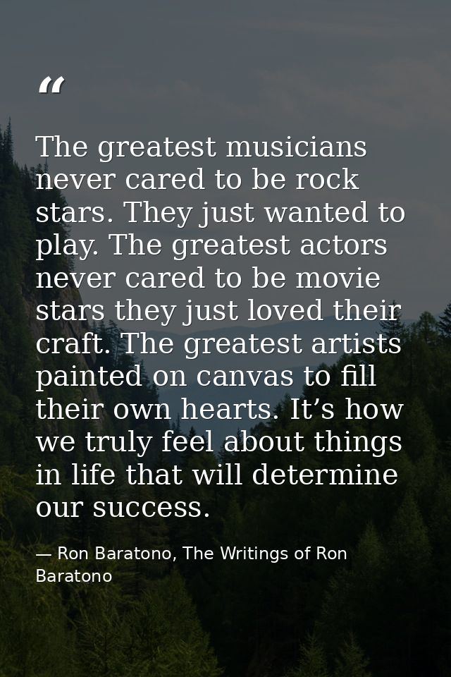 The greatest musicians never cared to be rock stars. They just wanted to play. The greatest actors never cared to be mov — Ron Baratono, The Writings of Ron Baratono