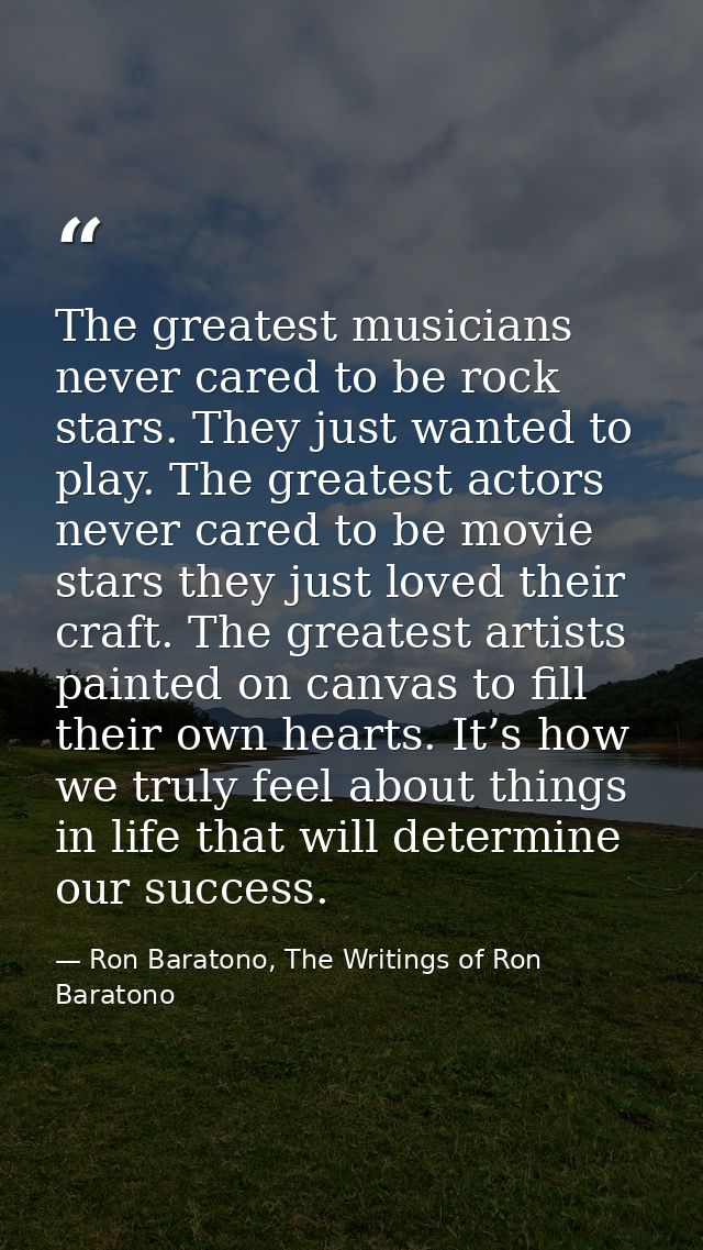 The greatest musicians never cared to be rock stars. They just wanted to play. The greatest actors never cared to be mov — Ron Baratono, The Writings of Ron Baratono