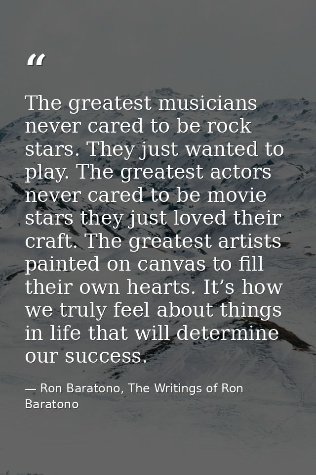 The greatest musicians never cared to be rock stars. They just wanted to play. The greatest actors never cared to be mov — Ron Baratono, The Writings of Ron Baratono