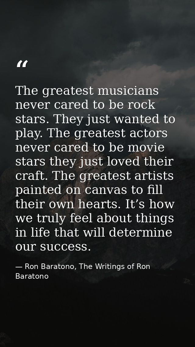 The greatest musicians never cared to be rock stars. They just wanted to play. The greatest actors never cared to be mov — Ron Baratono, The Writings of Ron Baratono