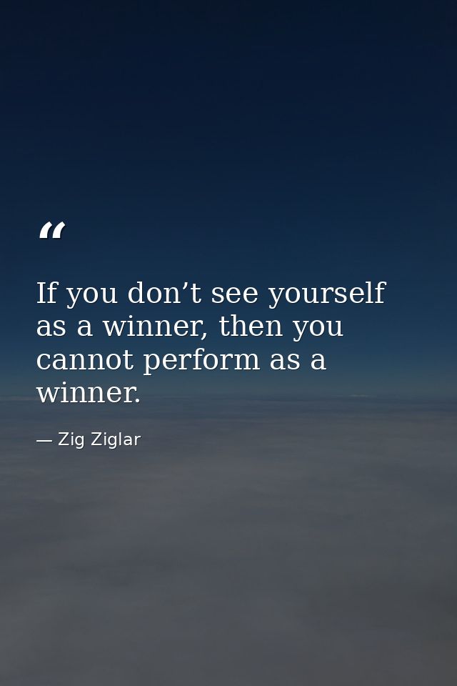 If you don’t see yourself as a winner, then you cannot perform as a winner. — Zig Ziglar