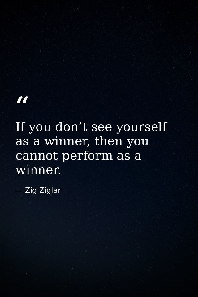 If you don’t see yourself as a winner, then you cannot perform as a winner. — Zig Ziglar