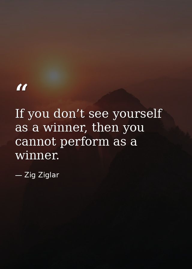 If you don’t see yourself as a winner, then you cannot perform as a winner. — Zig Ziglar