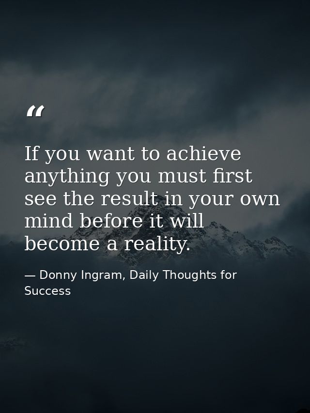 If you want to achieve anything you must first see the result in your own mind before it will become a reality. — Donny Ingram, Daily Thoughts for Success