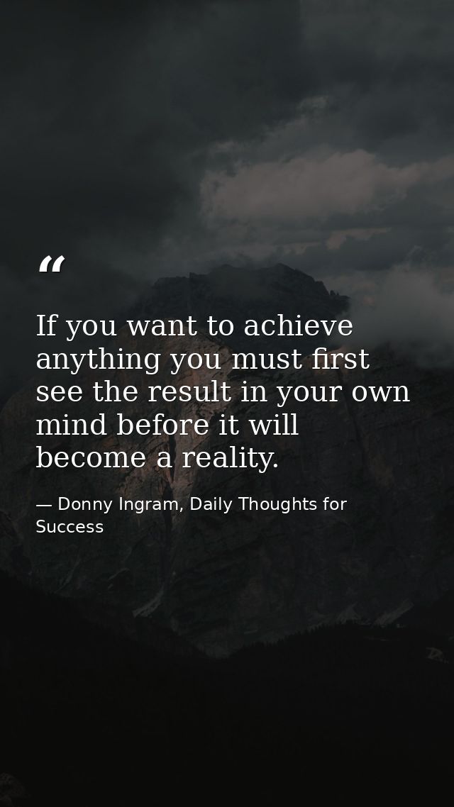 If you want to achieve anything you must first see the result in your own mind before it will become a reality. — Donny Ingram, Daily Thoughts for Success