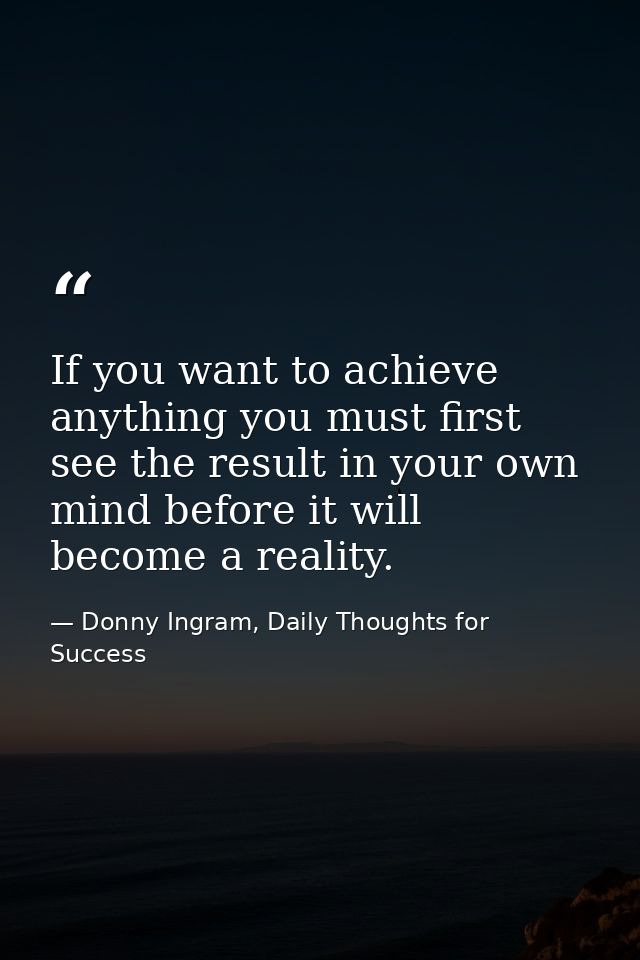 If you want to achieve anything you must first see the result in your own mind before it will become a reality. — Donny Ingram, Daily Thoughts for Success