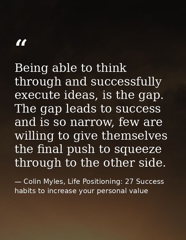 Being able to think through and successfully execute ideas, is the gap. The gap leads to success and is so narrow, few a — Colin Myles, Life Positioning: 27 Success habits to increase your personal value