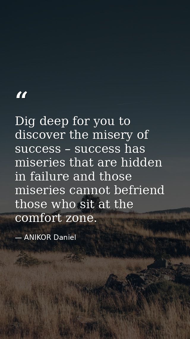 Dig deep for you to discover the misery of success – success has miseries that are hidden in failure and those miseries  — ANIKOR Daniel