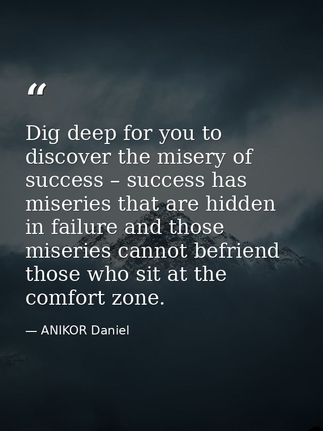 Dig deep for you to discover the misery of success – success has miseries that are hidden in failure and those miseries  — ANIKOR Daniel
