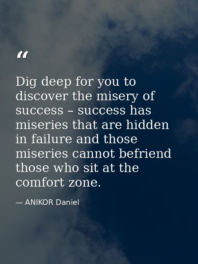 Dig deep for you to discover the misery of success – success has miseries that are hidden in failure and those miseries  — ANIKOR Daniel
