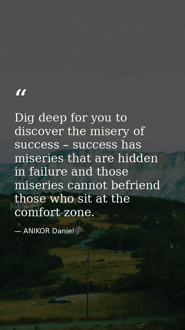 Dig deep for you to discover the misery of success – success has miseries that are hidden in failure and those miseries  — ANIKOR Daniel