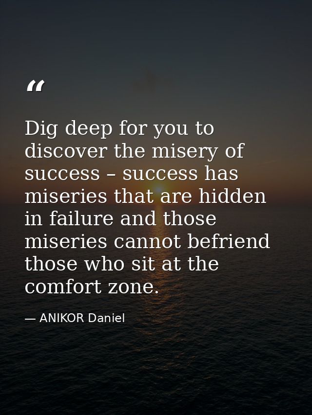 Dig deep for you to discover the misery of success – success has miseries that are hidden in failure and those miseries  — ANIKOR Daniel