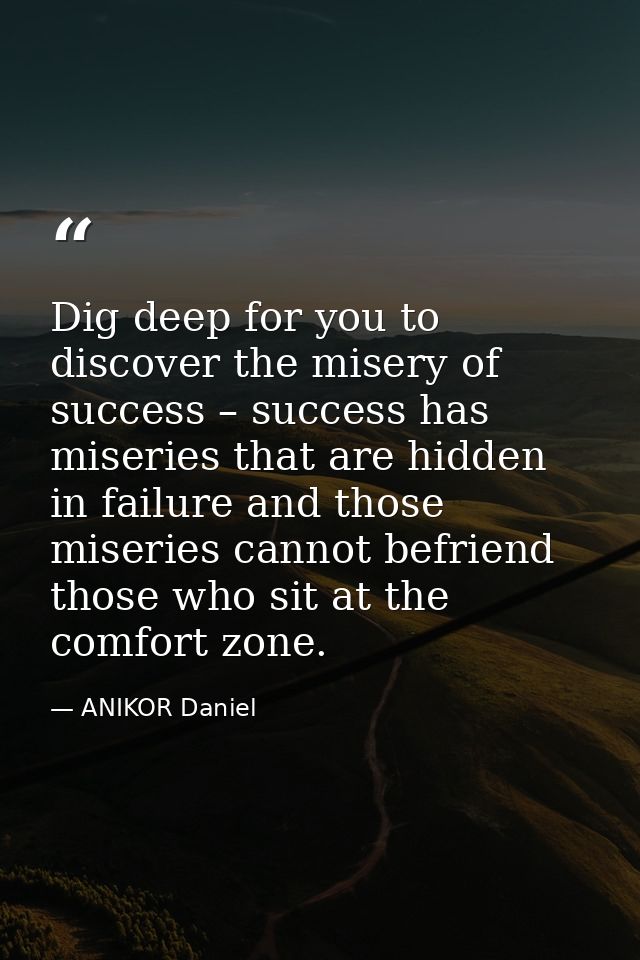 Dig deep for you to discover the misery of success – success has miseries that are hidden in failure and those miseries  — ANIKOR Daniel