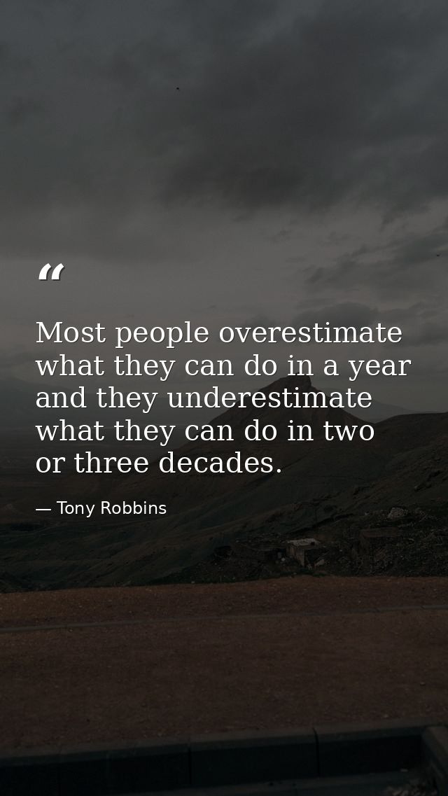 Most people overestimate what they can do in a year and they underestimate what they can do in two or three decades. — Tony Robbins