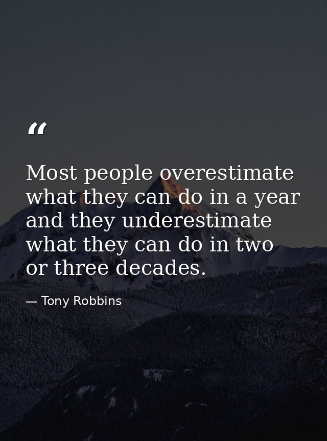 Most people overestimate what they can do in a year and they underestimate what they can do in two or three decades. — Tony Robbins