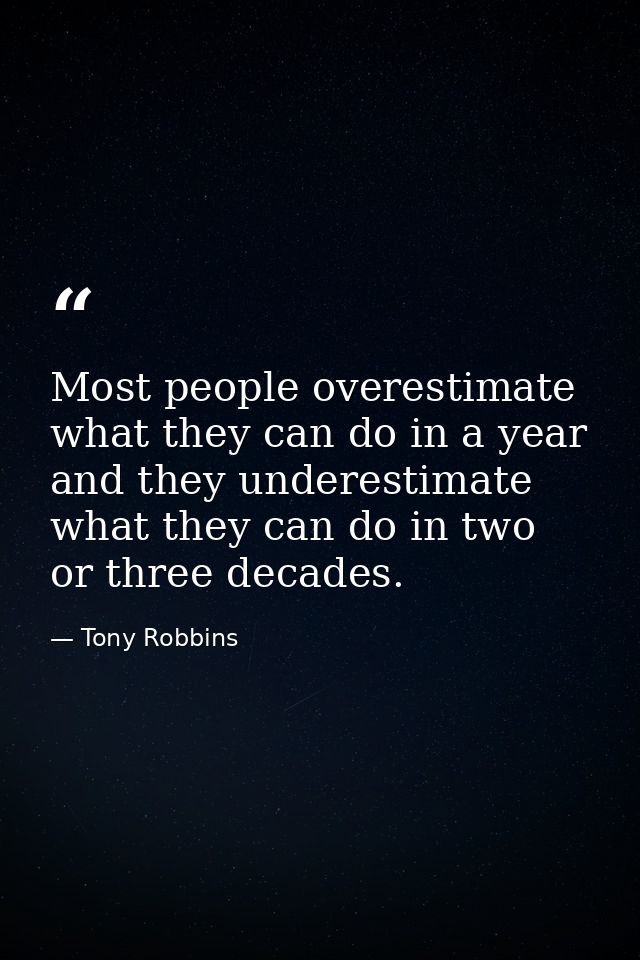 Most people overestimate what they can do in a year and they underestimate what they can do in two or three decades. — Tony Robbins