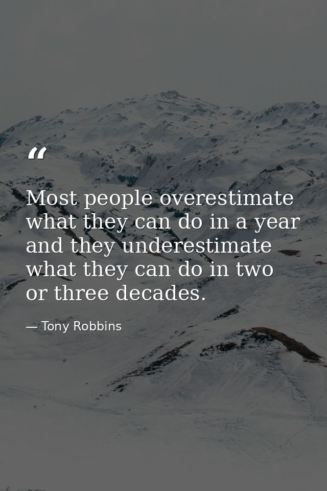 Most people overestimate what they can do in a year and they underestimate what they can do in two or three decades. — Tony Robbins