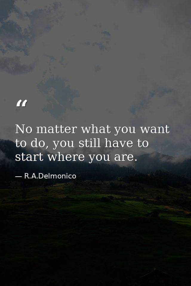 No matter what you want to do, you still have to start where you are. — R.A.Delmonico