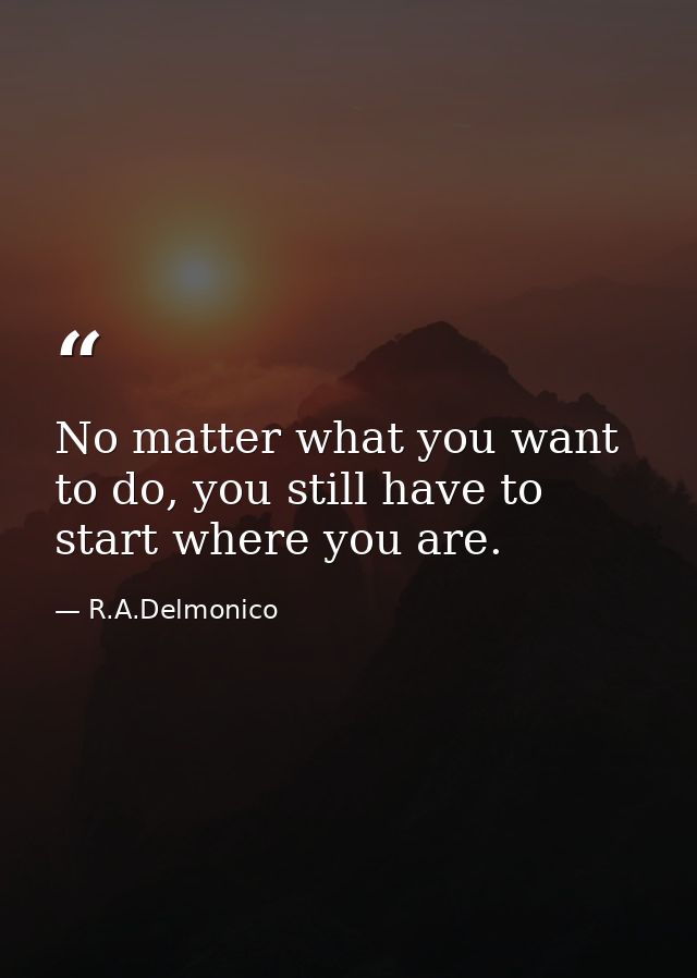 No matter what you want to do, you still have to start where you are. — R.A.Delmonico