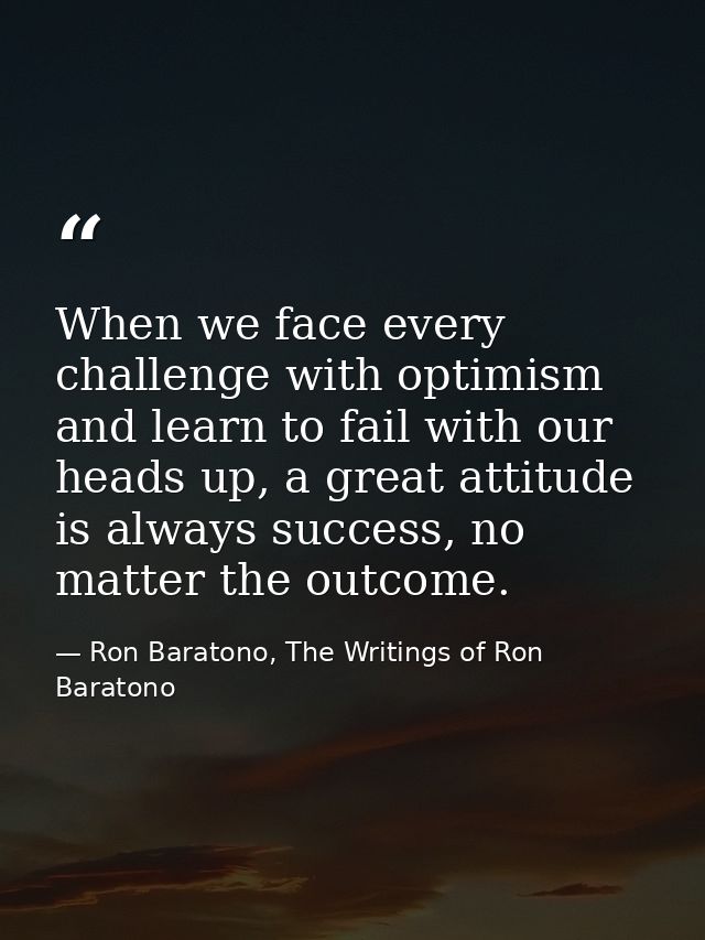 When we face every challenge with optimism and learn to fail with our heads up, a great attitude is always success, no m — Ron Baratono, The Writings of Ron Baratono