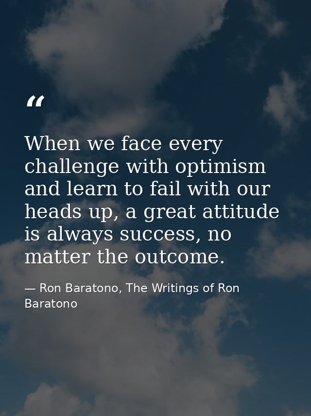 When we face every challenge with optimism and learn to fail with our heads up, a great attitude is always success, no m — Ron Baratono, The Writings of Ron Baratono