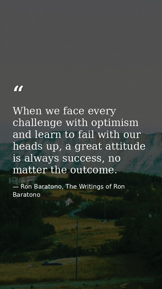 When we face every challenge with optimism and learn to fail with our heads up, a great attitude is always success, no m — Ron Baratono, The Writings of Ron Baratono
