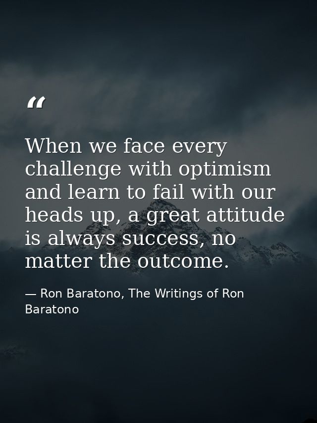 When we face every challenge with optimism and learn to fail with our heads up, a great attitude is always success, no m — Ron Baratono, The Writings of Ron Baratono