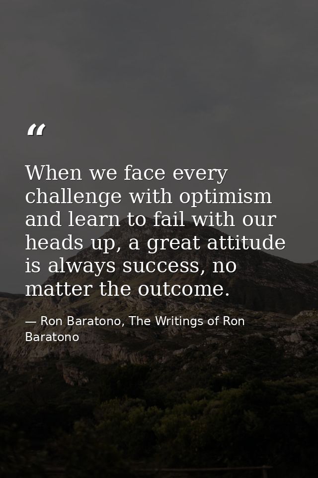 When we face every challenge with optimism and learn to fail with our heads up, a great attitude is always success, no m — Ron Baratono, The Writings of Ron Baratono