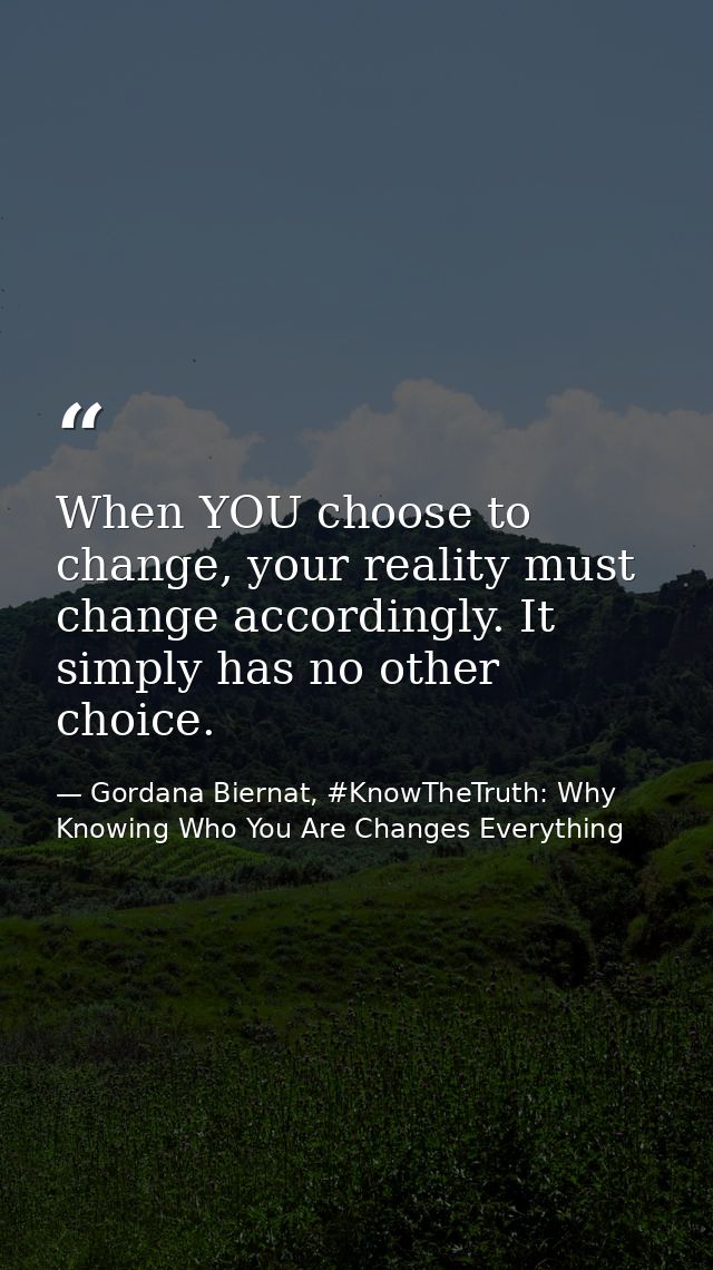 When YOU choose to change, your reality must change accordingly. It simply has no other choice. — Gordana Biernat, #KnowTheTruth: Why Knowing Who You Are Changes Everything