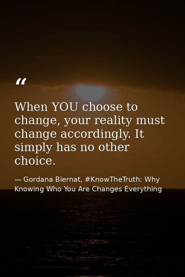 When YOU choose to change, your reality must change accordingly. It simply has no other choice. — Gordana Biernat, #KnowTheTruth: Why Knowing Who You Are Changes Everything
