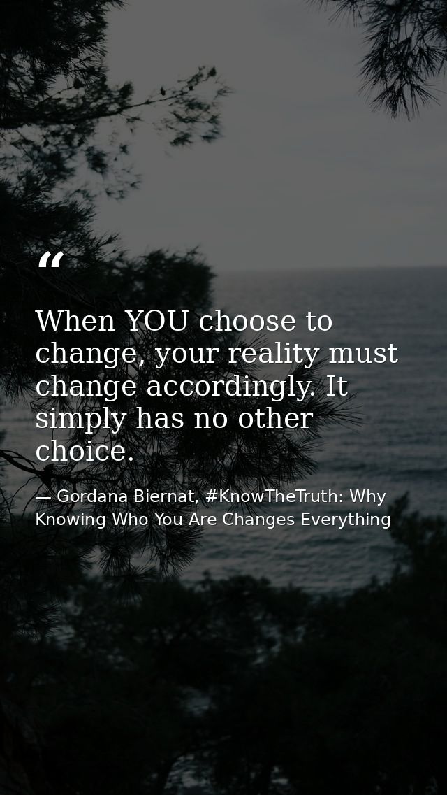 When YOU choose to change, your reality must change accordingly. It simply has no other choice. — Gordana Biernat, #KnowTheTruth: Why Knowing Who You Are Changes Everything