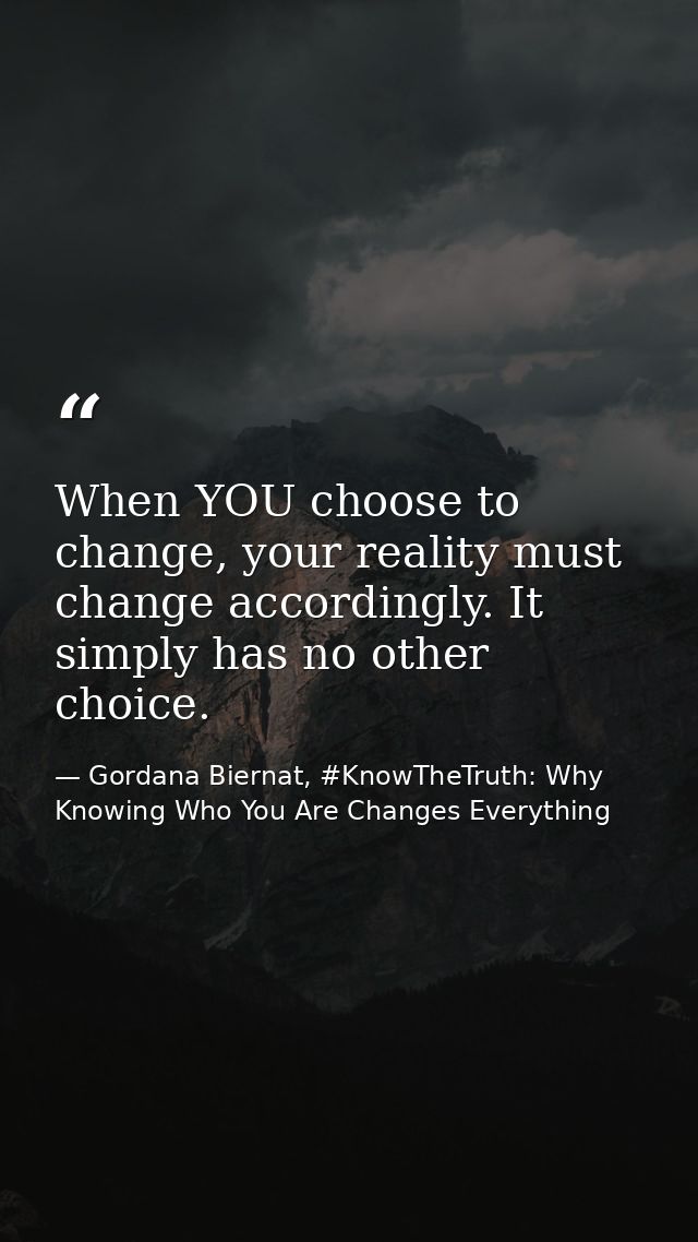 When YOU choose to change, your reality must change accordingly. It simply has no other choice. — Gordana Biernat, #KnowTheTruth: Why Knowing Who You Are Changes Everything