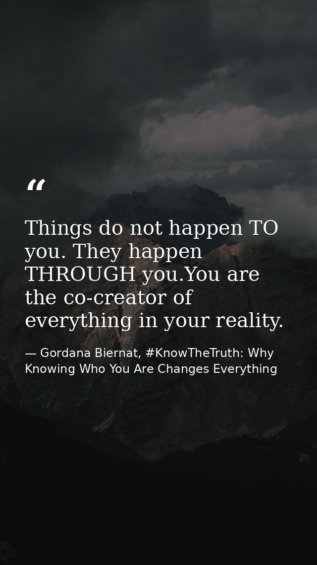 Things do not happen TO you. They happen THROUGH you.You are the co-creator of everything in your reality. — Gordana Biernat, #KnowTheTruth: Why Knowing Who You Are Changes Everything