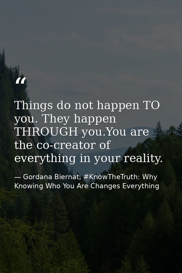 Things do not happen TO you. They happen THROUGH you.You are the co-creator of everything in your reality. — Gordana Biernat, #KnowTheTruth: Why Knowing Who You Are Changes Everything