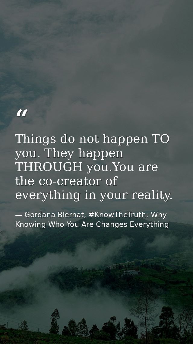 Things do not happen TO you. They happen THROUGH you.You are the co-creator of everything in your reality. — Gordana Biernat, #KnowTheTruth: Why Knowing Who You Are Changes Everything