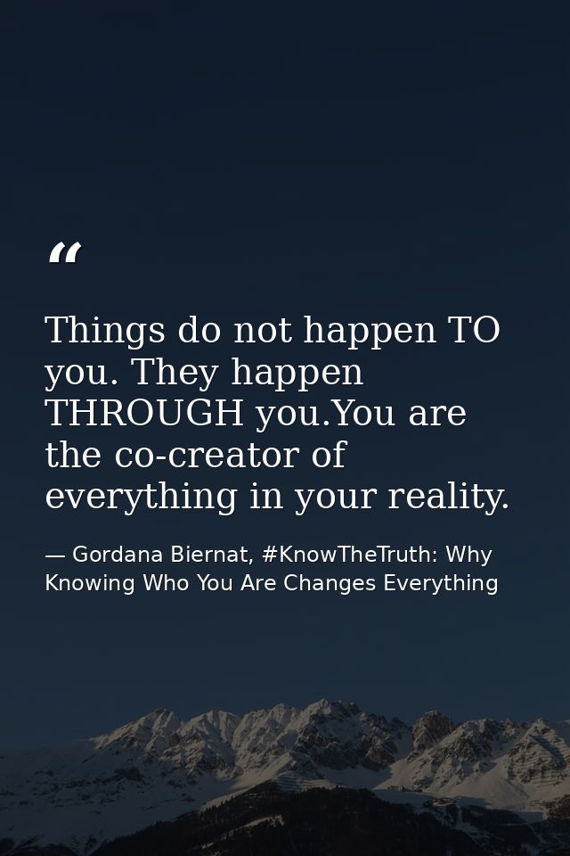 Things do not happen TO you. They happen THROUGH you.You are the co-creator of everything in your reality. — Gordana Biernat, #KnowTheTruth: Why Knowing Who You Are Changes Everything