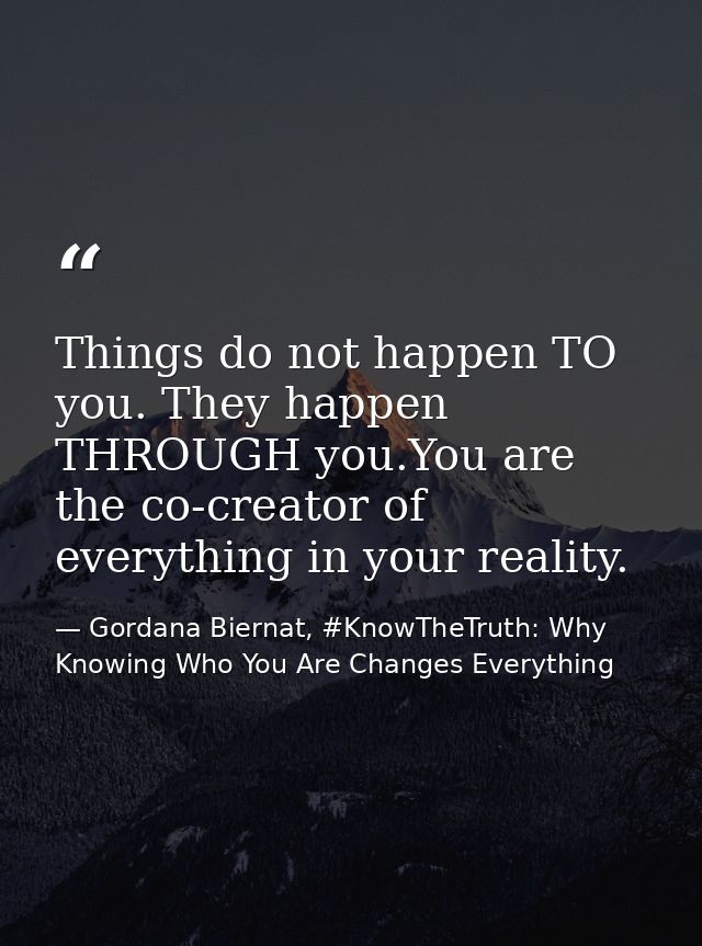 Things do not happen TO you. They happen THROUGH you.You are the co-creator of everything in your reality. — Gordana Biernat, #KnowTheTruth: Why Knowing Who You Are Changes Everything
