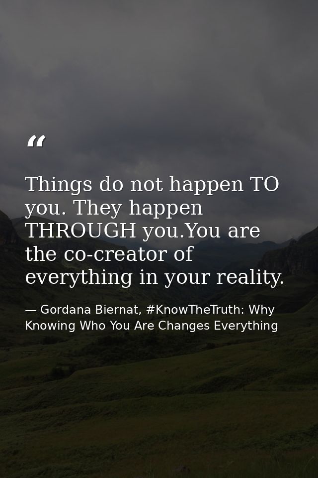 Things do not happen TO you. They happen THROUGH you.You are the co-creator of everything in your reality. — Gordana Biernat, #KnowTheTruth: Why Knowing Who You Are Changes Everything