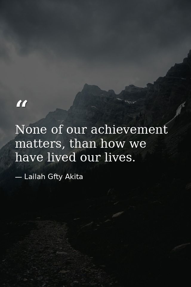 None of our achievement matters, than how we have lived our lives. — Lailah Gfty Akita