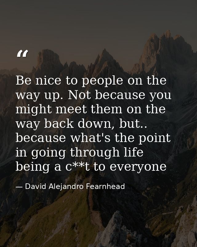 Be nice to people on the way up. Not because you might meet them on the way back down, but.. because what's the point in — David Alejandro Fearnhead