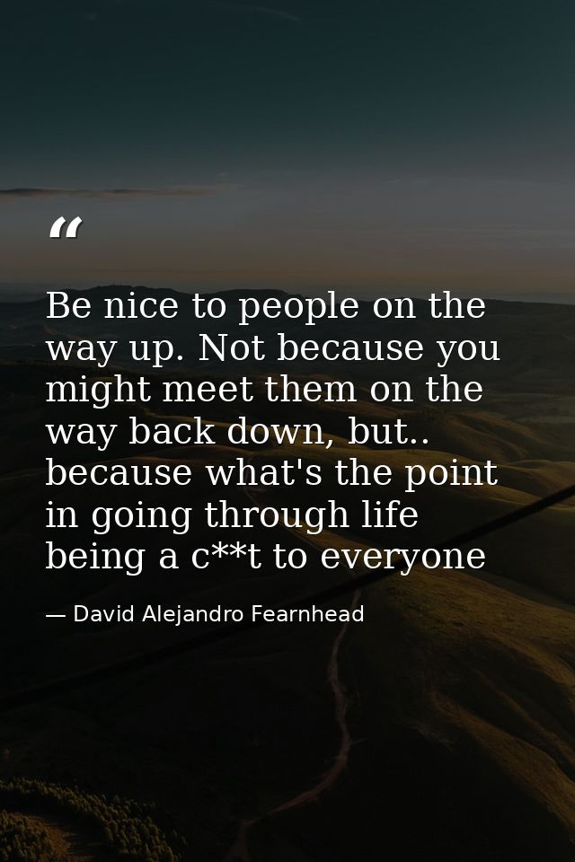 Be nice to people on the way up. Not because you might meet them on the way back down, but.. because what's the point in — David Alejandro Fearnhead