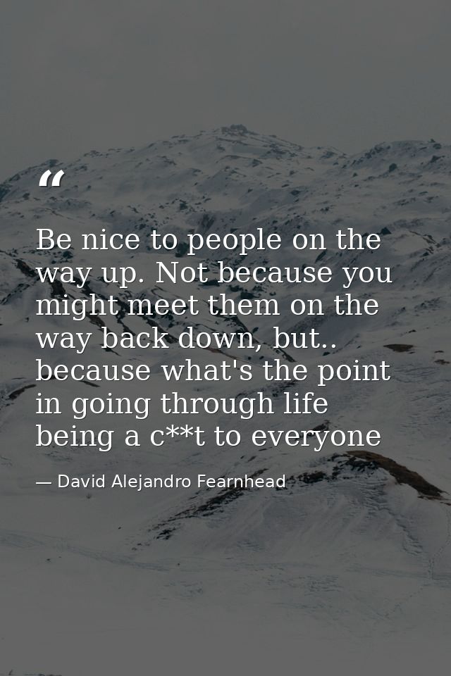 Be nice to people on the way up. Not because you might meet them on the way back down, but.. because what's the point in — David Alejandro Fearnhead