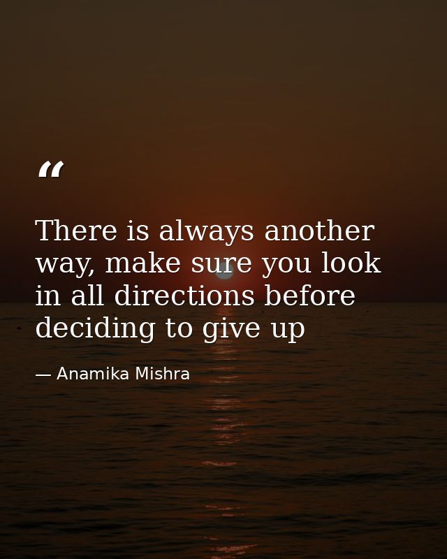 There is always another way, make sure you look in all directions before deciding to give up — Anamika Mishra