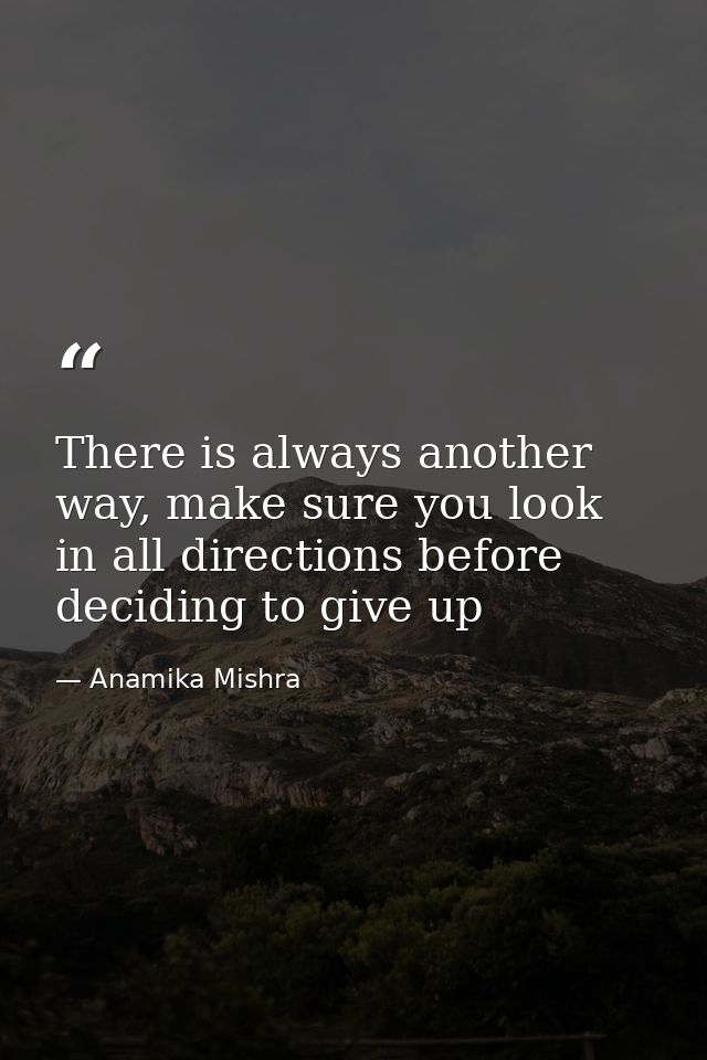 There is always another way, make sure you look in all directions before deciding to give up — Anamika Mishra
