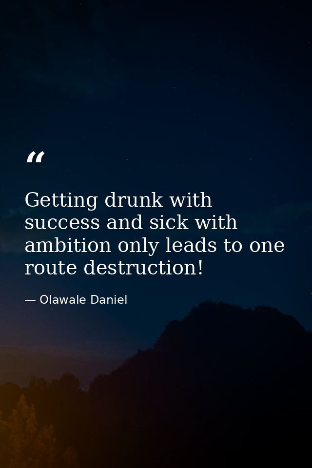 Getting drunk with success and sick with ambition only leads to one route destruction! — Olawale Daniel