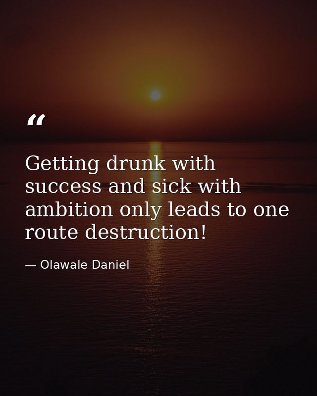 Getting drunk with success and sick with ambition only leads to one route destruction! — Olawale Daniel