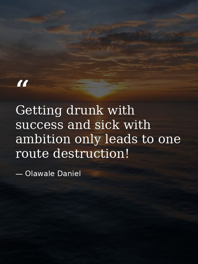 Getting drunk with success and sick with ambition only leads to one route destruction! — Olawale Daniel